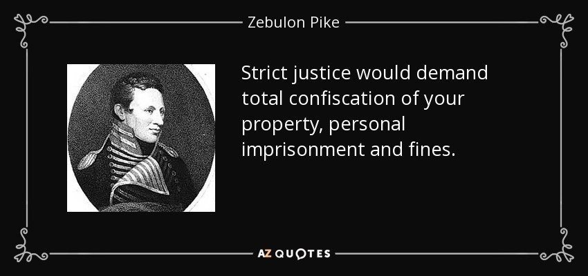 Strict justice would demand total confiscation of your property, personal imprisonment and fines. - Zebulon Pike