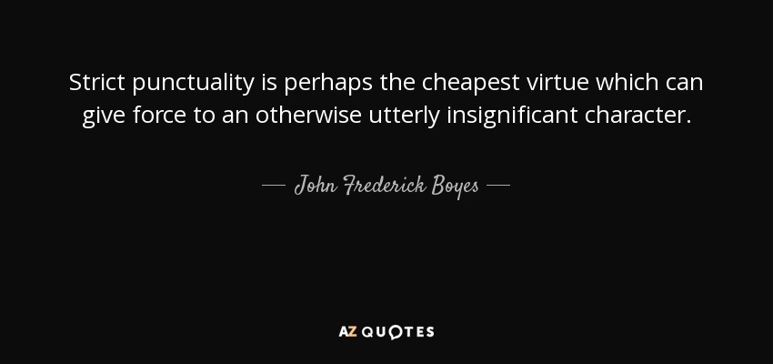 Strict punctuality is perhaps the cheapest virtue which can give force to an otherwise utterly insignificant character. - John Frederick Boyes