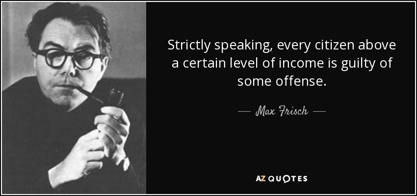 Strictly speaking, every citizen above a certain level of income is guilty of some offense. - Max Frisch