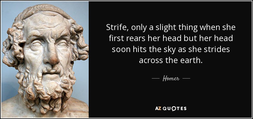 Strife, only a slight thing when she first rears her head but her head soon hits the sky as she strides across the earth. - Homer