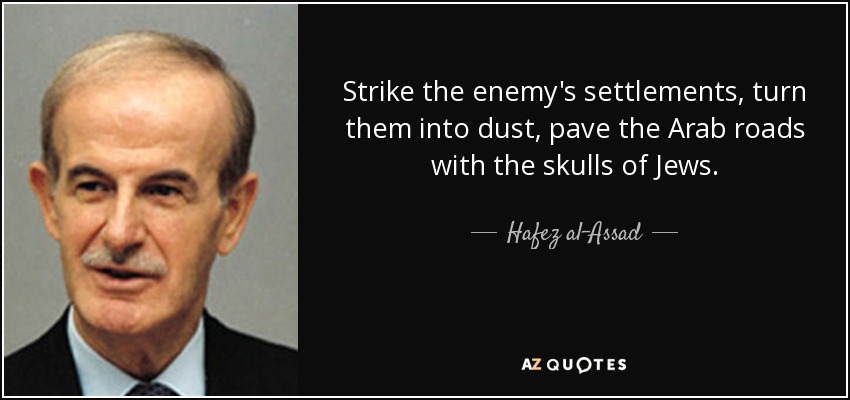 Strike the enemy's settlements, turn them into dust, pave the Arab roads with the skulls of Jews. - Hafez al-Assad