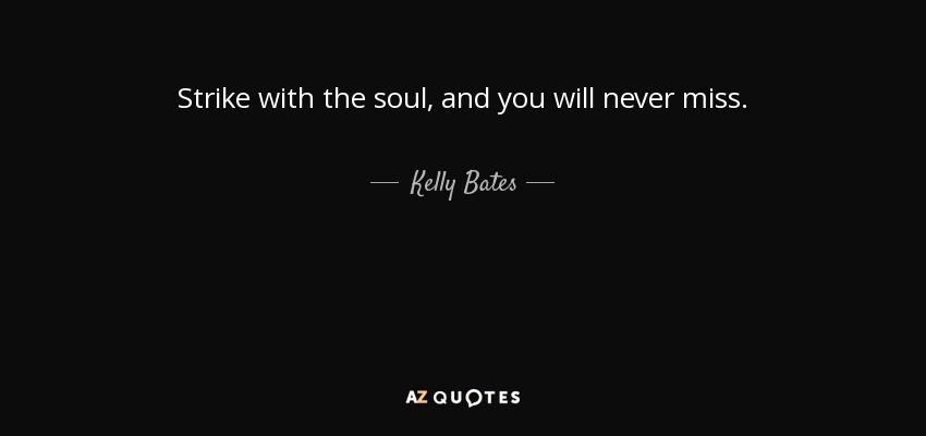 Strike with the soul, and you will never miss. - Kelly Bates
