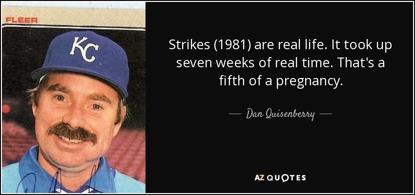 Strikes (1981) are real life. It took up seven weeks of real time. That's a fifth of a pregnancy. - Dan Quisenberry