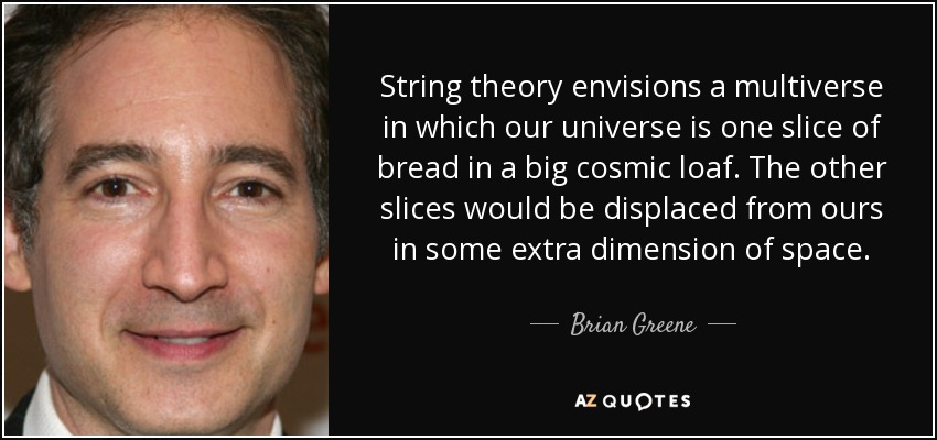 String theory envisions a multiverse in which our universe is one slice of bread in a big cosmic loaf. The other slices would be displaced from ours in some extra dimension of space. - Brian Greene