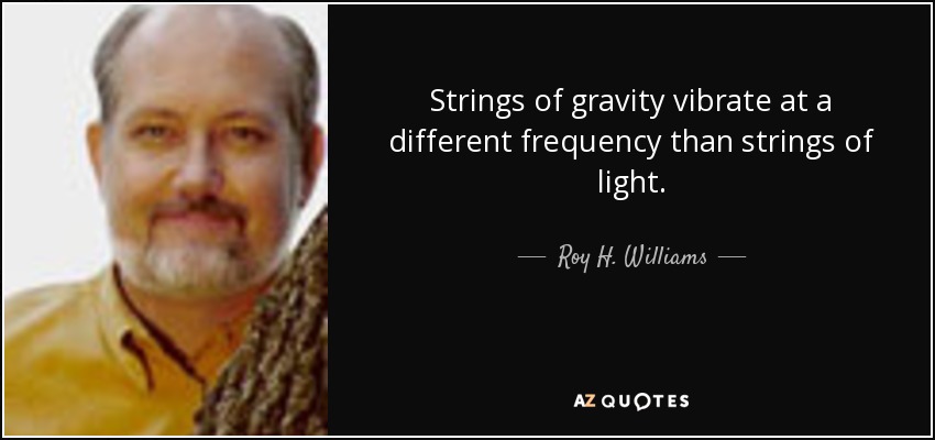 Strings of gravity vibrate at a different frequency than strings of light. - Roy H. Williams