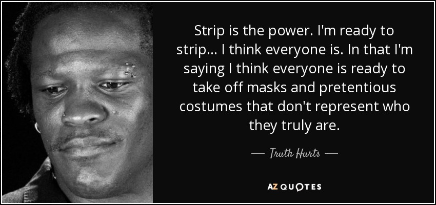 Strip is the power. I'm ready to strip... I think everyone is. In that I'm saying I think everyone is ready to take off masks and pretentious costumes that don't represent who they truly are. - Truth Hurts