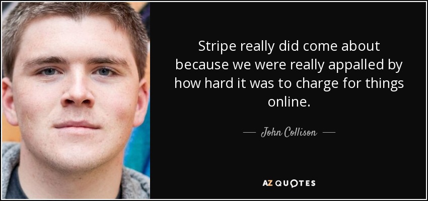 Stripe really did come about because we were really appalled by how hard it was to charge for things online. - John Collison