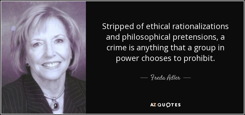 Stripped of ethical rationalizations and philosophical pretensions, a crime is anything that a group in power chooses to prohibit. - Freda Adler