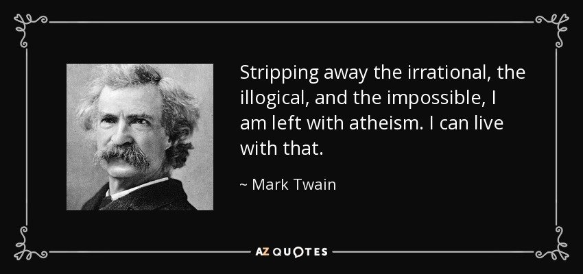 Stripping away the irrational, the illogical, and the impossible, I am left with atheism. I can live with that. - Mark Twain