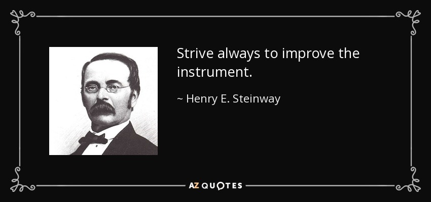 Strive always to improve the instrument. - Henry E. Steinway