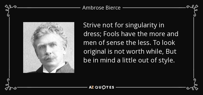 Strive not for singularity in dress; Fools have the more and men of sense the less. To look original is not worth while, But be in mind a little out of style. - Ambrose Bierce