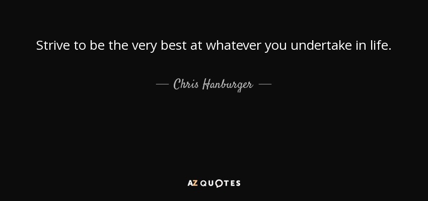 Strive to be the very best at whatever you undertake in life. - Chris Hanburger