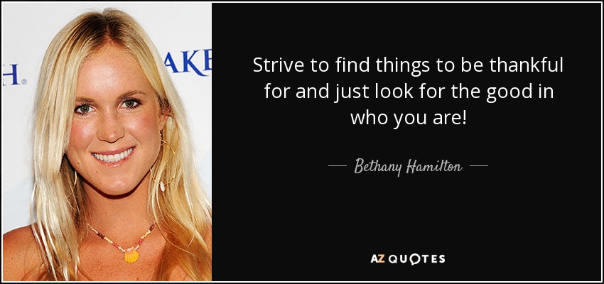 Strive to find things to be thankful for and just look for the good in who you are! - Bethany Hamilton