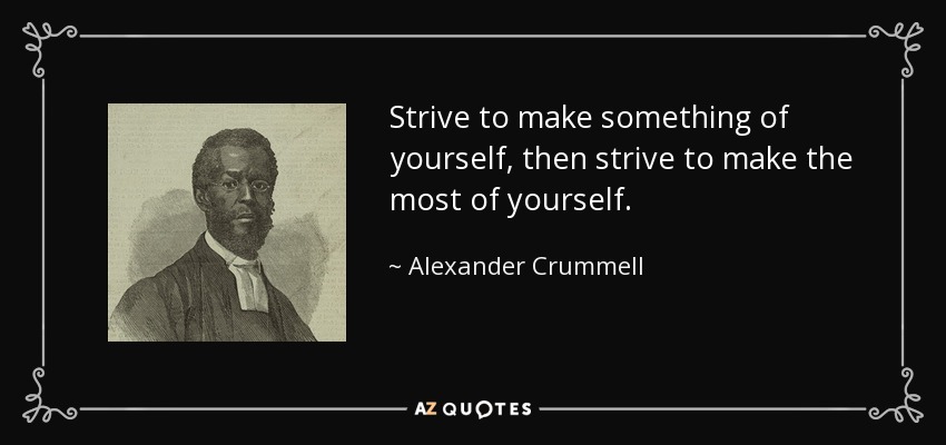 Strive to make something of yourself, then strive to make the most of yourself. - Alexander Crummell