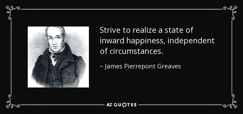 Strive to realize a state of inward happiness, independent of circumstances. - James Pierrepont Greaves