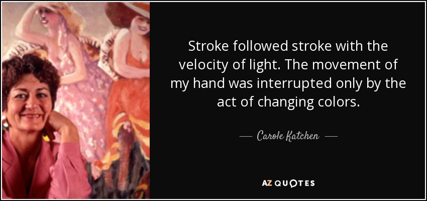 Stroke followed stroke with the velocity of light. The movement of my hand was interrupted only by the act of changing colors. - Carole Katchen