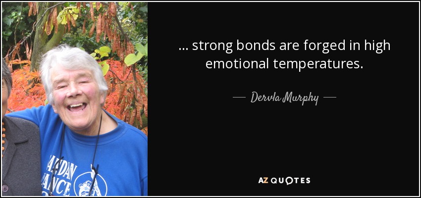 ... strong bonds are forged in high emotional temperatures. - Dervla Murphy