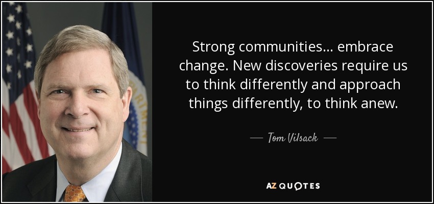 Strong communities ... embrace change. New discoveries require us to think differently and approach things differently, to think anew. - Tom Vilsack