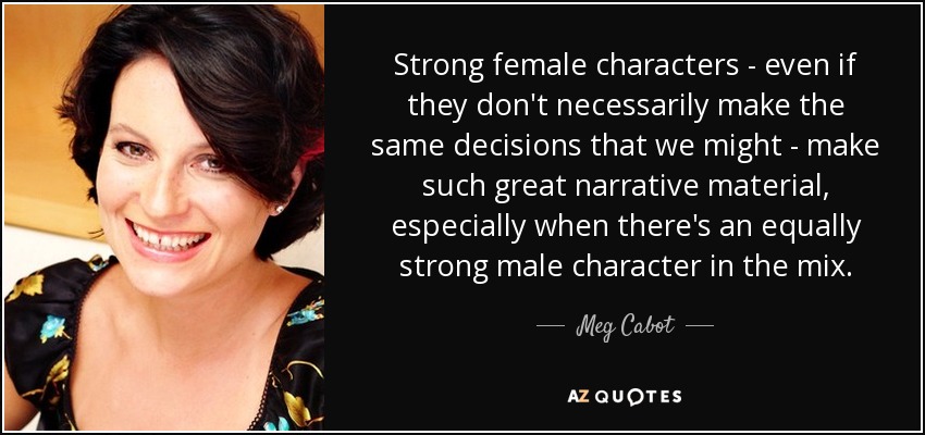 Strong female characters - even if they don't necessarily make the same decisions that we might - make such great narrative material, especially when there's an equally strong male character in the mix. - Meg Cabot