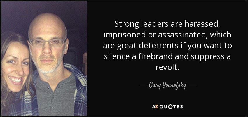 Strong leaders are harassed, imprisoned or assassinated, which are great deterrents if you want to silence a firebrand and suppress a revolt. - Gary Yourofsky