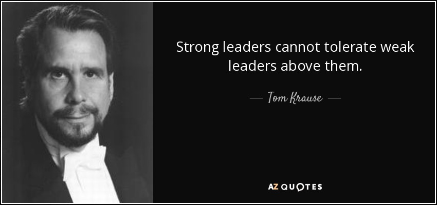 Strong leaders cannot tolerate weak leaders above them. - Tom Krause