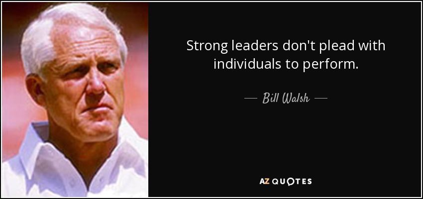 Strong leaders don't plead with individuals to perform. - Bill Walsh