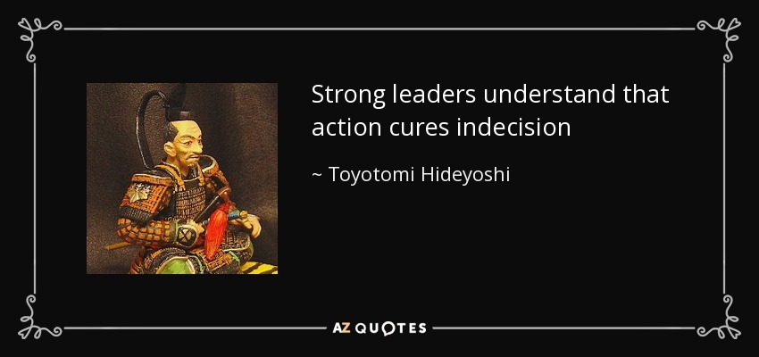 Strong leaders understand that action cures indecision - Toyotomi Hideyoshi