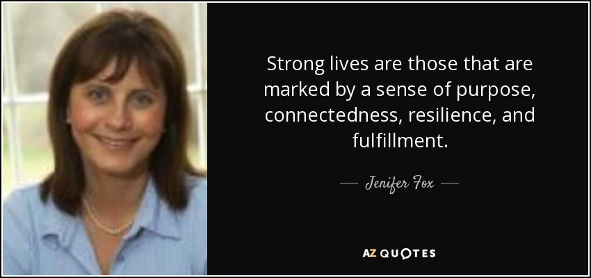 Strong lives are those that are marked by a sense of purpose, connectedness, resilience, and fulfillment. - Jenifer Fox
