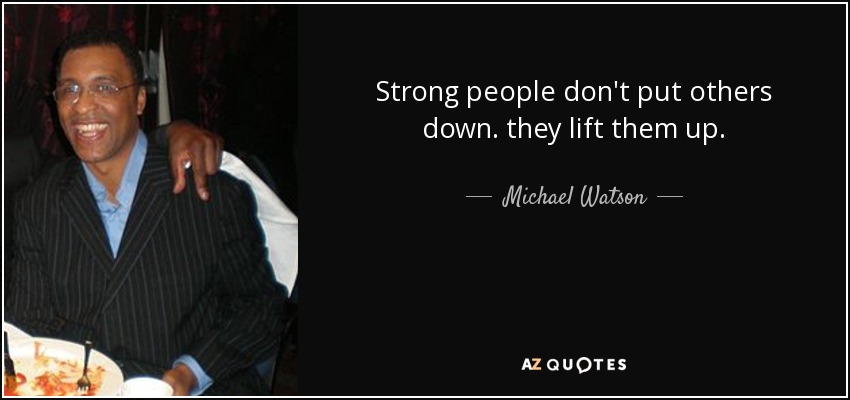 Strong people don't put others down. they lift them up. - Michael Watson