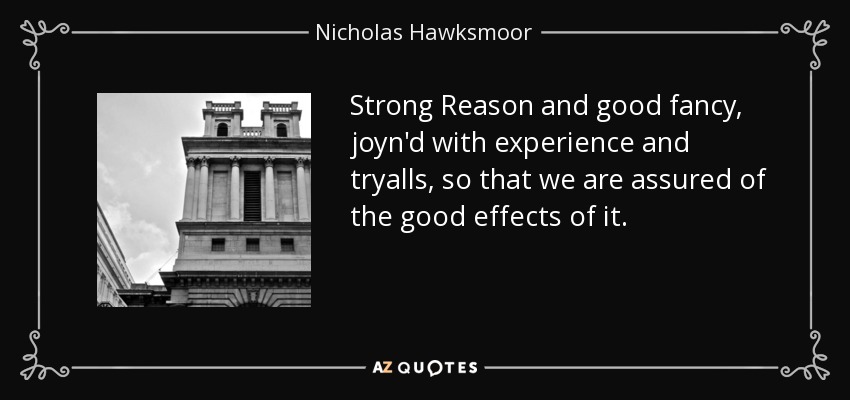 Strong Reason and good fancy, joyn'd with experience and tryalls, so that we are assured of the good effects of it. - Nicholas Hawksmoor