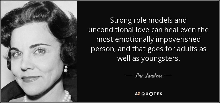 Strong role models and unconditional love can heal even the most emotionally impoverished person, and that goes for adults as well as youngsters. - Ann Landers