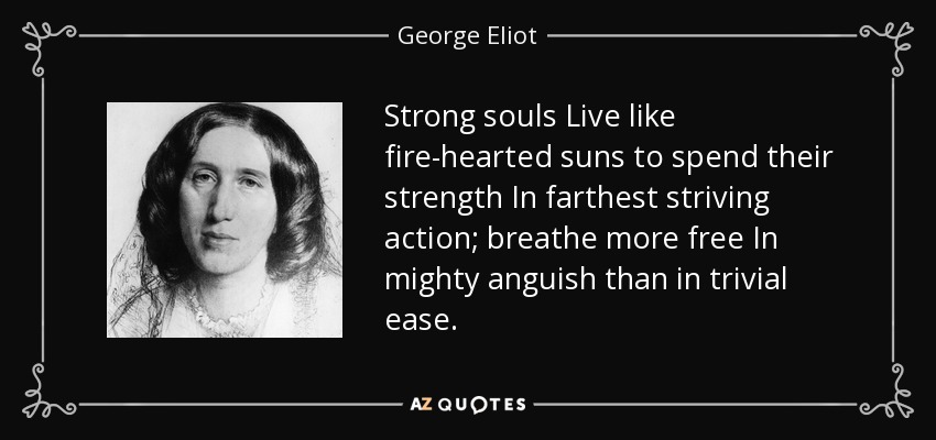 Strong souls Live like fire-hearted suns to spend their strength In farthest striving action; breathe more free In mighty anguish than in trivial ease. - George Eliot