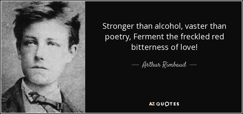 Stronger than alcohol, vaster than poetry, Ferment the freckled red bitterness of love! - Arthur Rimbaud