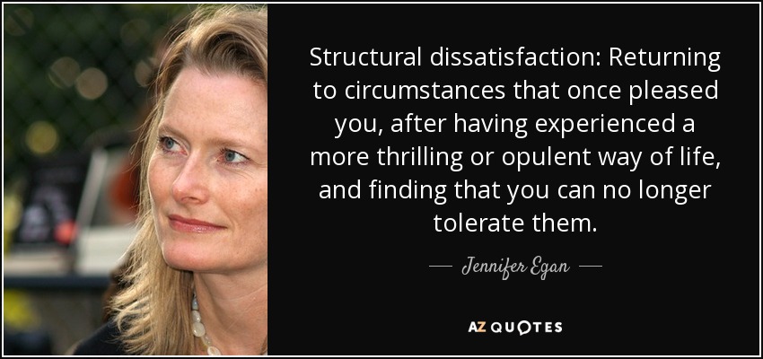 Structural dissatisfaction: Returning to circumstances that once pleased you, after having experienced a more thrilling or opulent way of life, and finding that you can no longer tolerate them. - Jennifer Egan