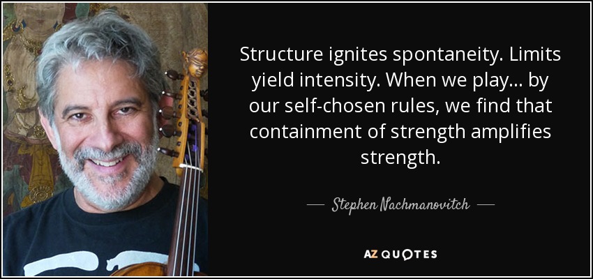 Structure ignites spontaneity. Limits yield intensity. When we play... by our self-chosen rules, we find that containment of strength amplifies strength. - Stephen Nachmanovitch