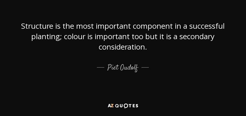 Structure is the most important component in a successful planting; colour is important too but it is a secondary consideration. - Piet Oudolf