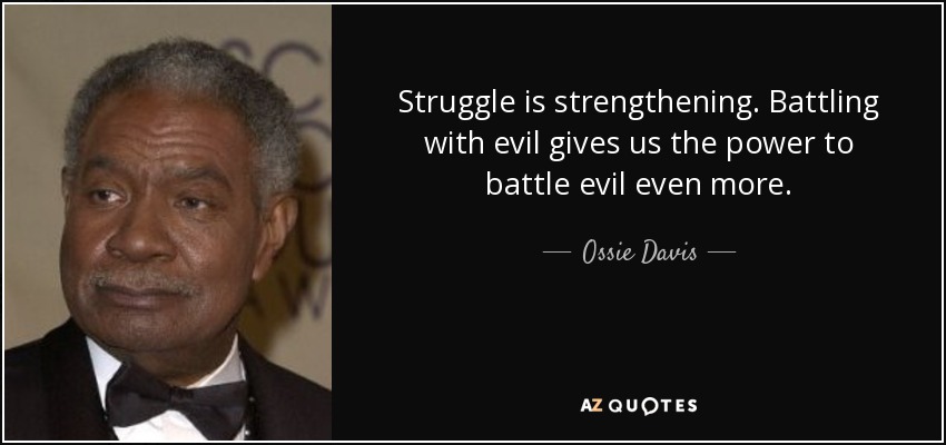 Struggle is strengthening. Battling with evil gives us the power to battle evil even more. - Ossie Davis