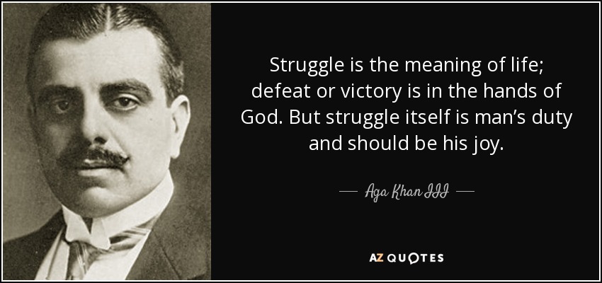 Struggle is the meaning of life; defeat or victory is in the hands of God. But struggle itself is man’s duty and should be his joy. - Aga Khan III