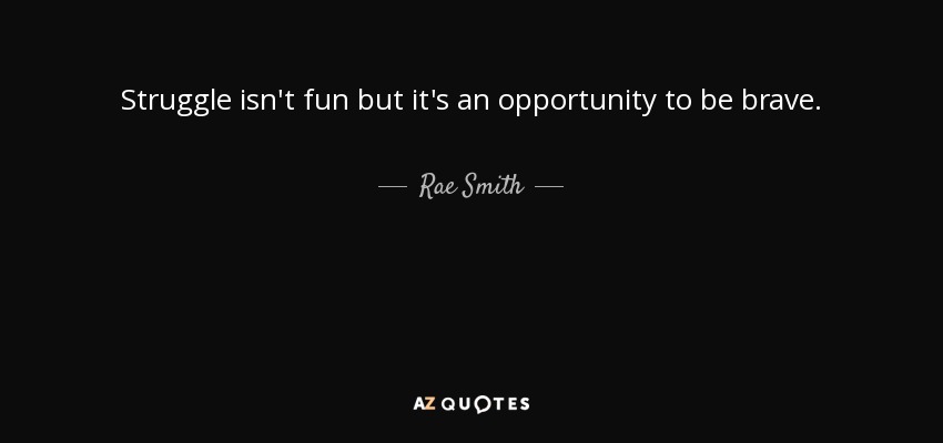 Struggle isn't fun but it's an opportunity to be brave. - Rae Smith