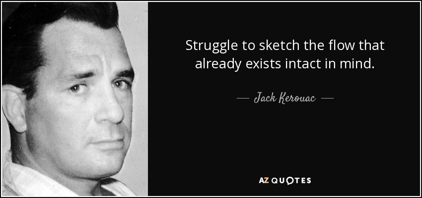 Struggle to sketch the flow that already exists intact in mind. - Jack Kerouac