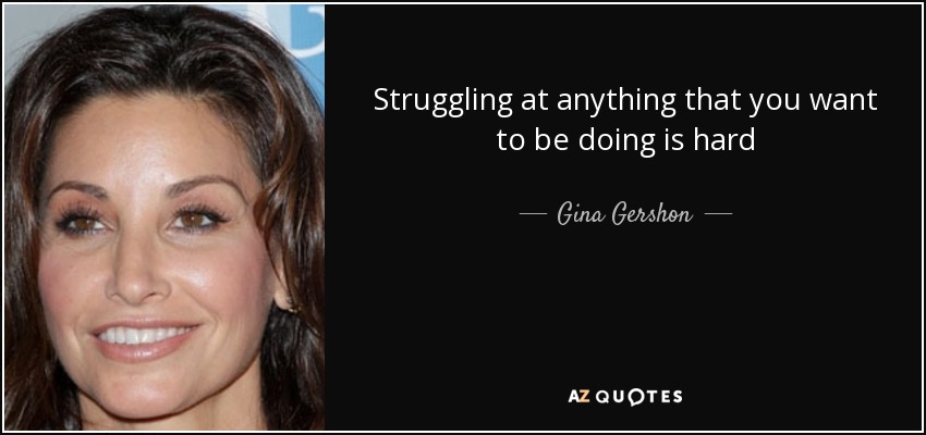 Struggling at anything that you want to be doing is hard - Gina Gershon