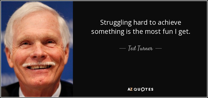 Struggling hard to achieve something is the most fun I get. - Ted Turner