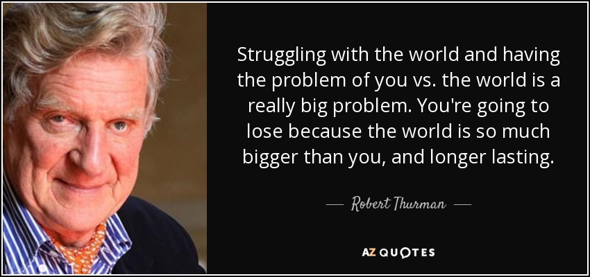 Struggling with the world and having the problem of you vs. the world is a really big problem. You're going to lose because the world is so much bigger than you, and longer lasting. - Robert Thurman