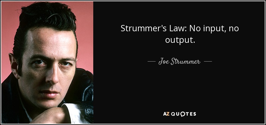 Strummer's Law: No input, no output. - Joe Strummer