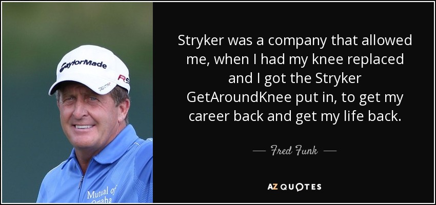 Stryker was a company that allowed me, when I had my knee replaced and I got the Stryker GetAroundKnee put in, to get my career back and get my life back. - Fred Funk