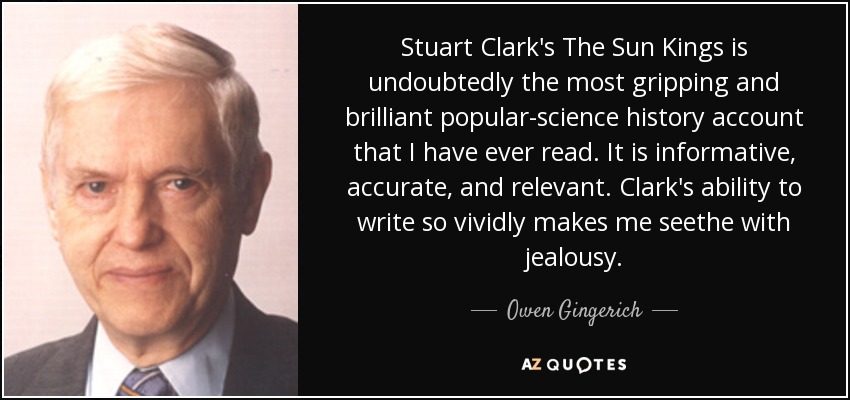 Stuart Clark's The Sun Kings is undoubtedly the most gripping and brilliant popular-science history account that I have ever read. It is informative, accurate, and relevant. Clark's ability to write so vividly makes me seethe with jealousy. - Owen Gingerich