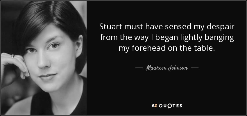 Stuart must have sensed my despair from the way I began lightly banging my forehead on the table. - Maureen Johnson