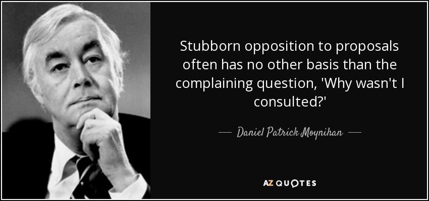 Stubborn opposition to proposals often has no other basis than the complaining question, 'Why wasn't I consulted?' - Daniel Patrick Moynihan