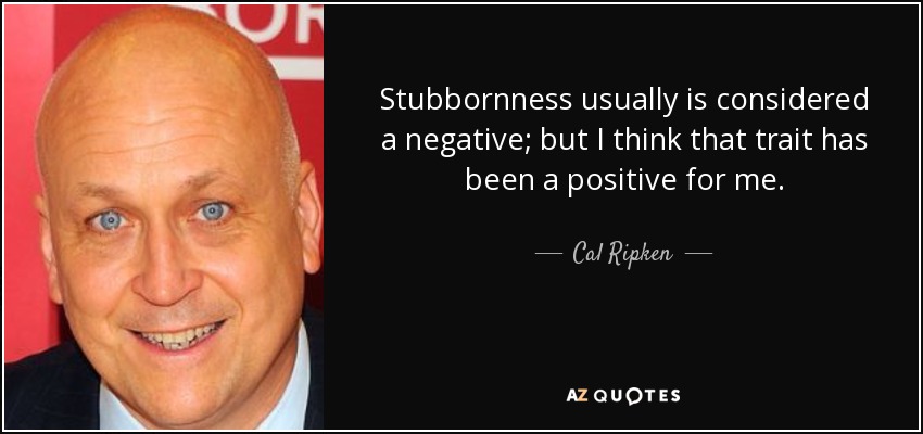 Stubbornness usually is considered a negative; but I think that trait has been a positive for me. - Cal Ripken, Jr.