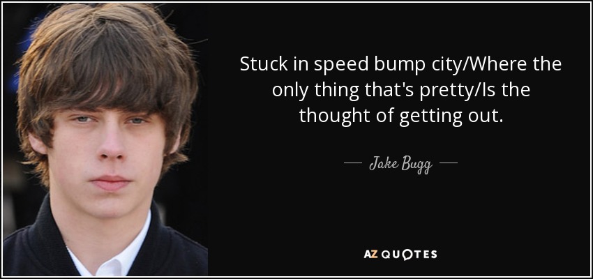 Stuck in speed bump city/Where the only thing that's pretty/Is the thought of getting out. - Jake Bugg
